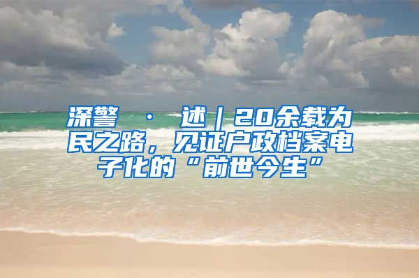 深警 · 述｜20余载为民之路，见证户政档案电子化的“前世今生”