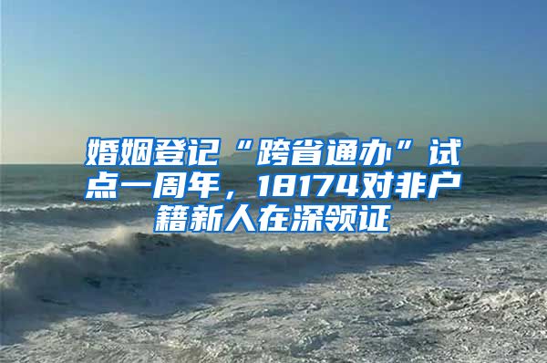婚姻登记“跨省通办”试点一周年，18174对非户籍新人在深领证