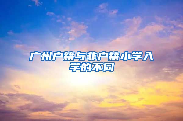 广州户籍与非户籍小学入学的不同