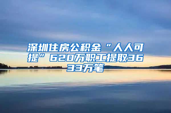 深圳住房公积金“人人可提”620万职工提取3633万笔