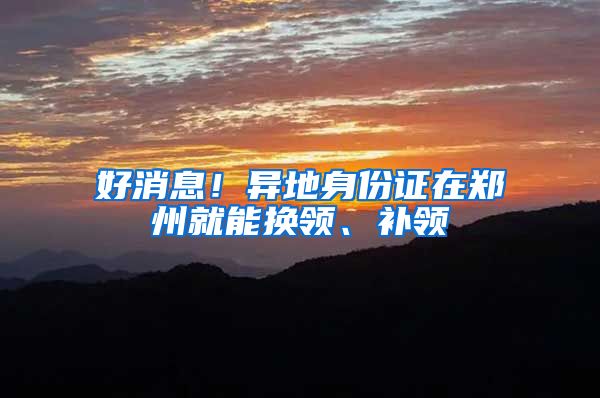 好消息！异地身份证在郑州就能换领、补领
