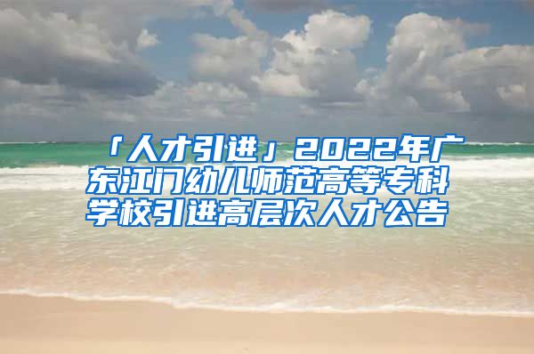 「人才引进」2022年广东江门幼儿师范高等专科学校引进高层次人才公告