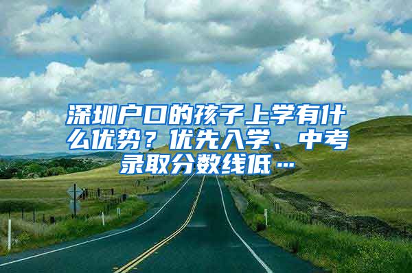 深圳户口的孩子上学有什么优势？优先入学、中考录取分数线低…