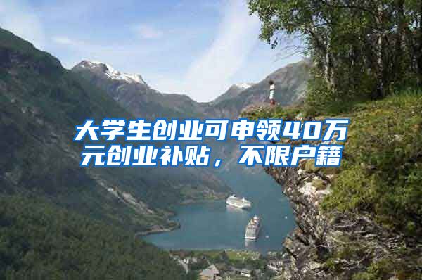 大学生创业可申领40万元创业补贴，不限户籍