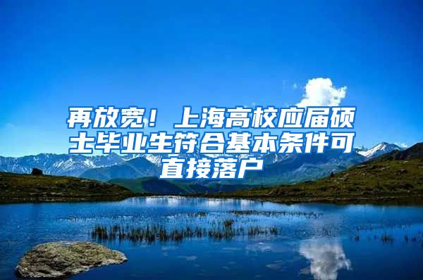 再放宽！上海高校应届硕士毕业生符合基本条件可直接落户