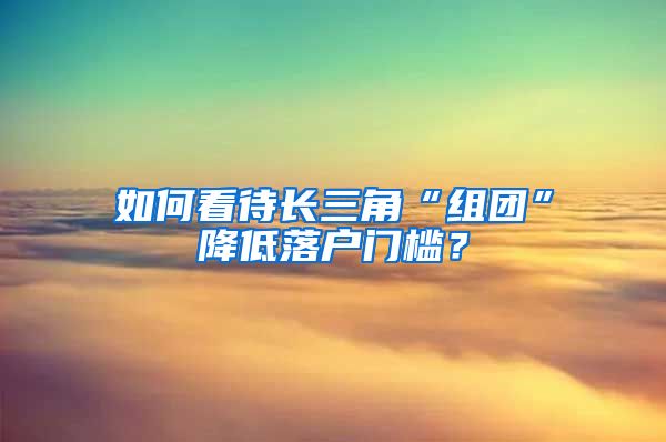 如何看待长三角“组团”降低落户门槛？