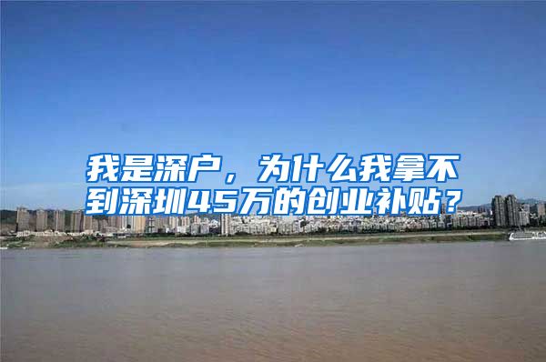 我是深户，为什么我拿不到深圳45万的创业补贴？