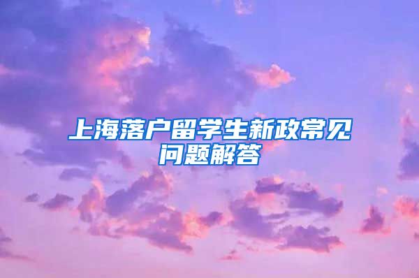 上海落户留学生新政常见问题解答
