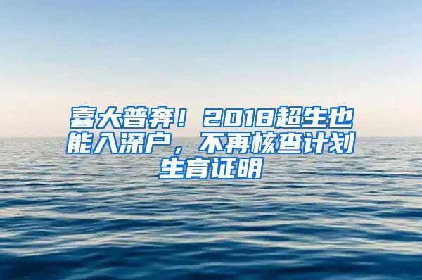喜大普奔！2018超生也能入深户，不再核查计划生育证明
