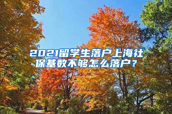 2021留学生落户上海社保基数不够怎么落户？