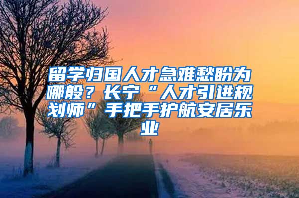 留学归国人才急难愁盼为哪般？长宁“人才引进规划师”手把手护航安居乐业