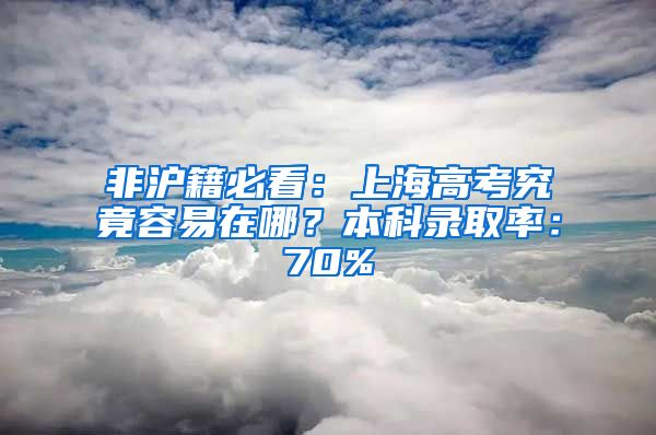 非沪籍必看：上海高考究竟容易在哪？本科录取率：70%