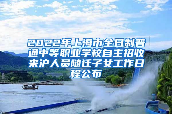 2022年上海市全日制普通中等职业学校自主招收来沪人员随迁子女工作日程公布