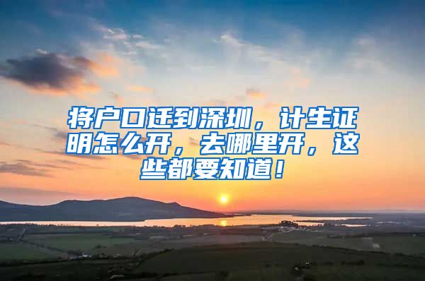 将户口迁到深圳，计生证明怎么开，去哪里开，这些都要知道！