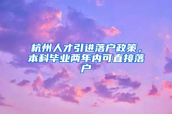 杭州人才引进落户政策，本科毕业两年内可直接落户