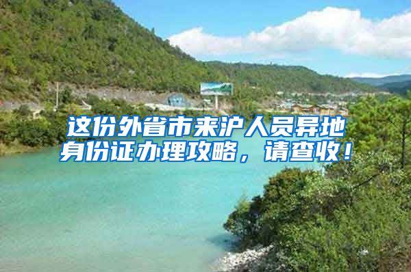这份外省市来沪人员异地身份证办理攻略，请查收！