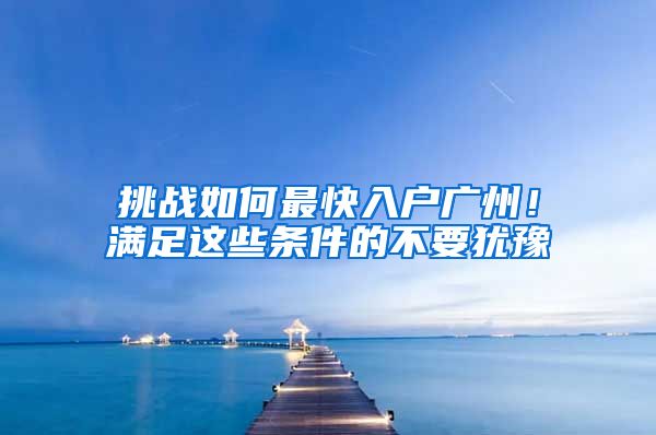 挑战如何最快入户广州！满足这些条件的不要犹豫