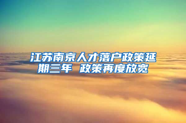 江苏南京人才落户政策延期三年 政策再度放宽