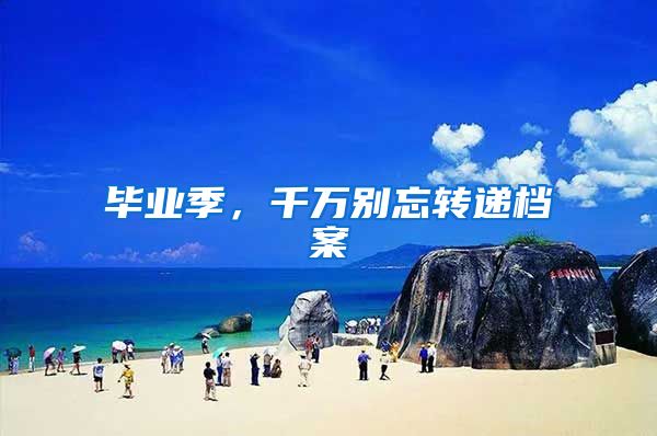 毕业季，千万别忘转递档案