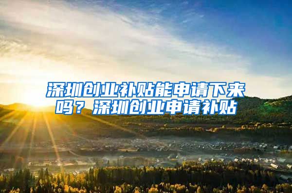 深圳创业补贴能申请下来吗？深圳创业申请补贴