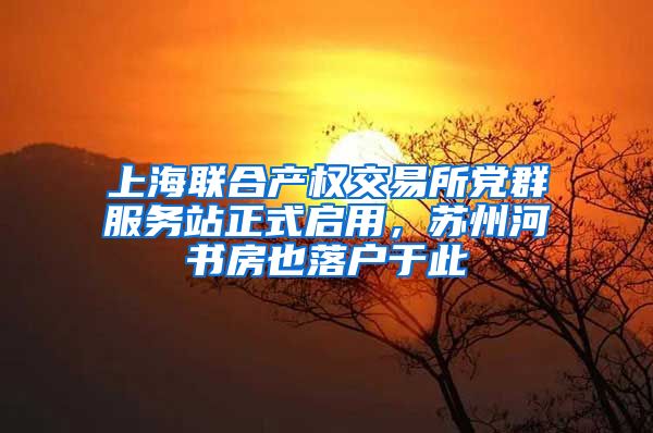 上海联合产权交易所党群服务站正式启用，苏州河书房也落户于此