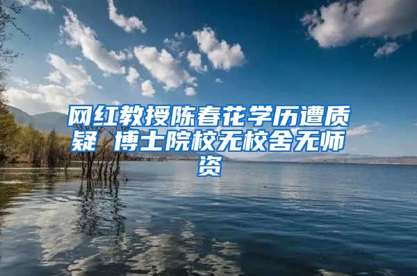 网红教授陈春花学历遭质疑 博士院校无校舍无师资