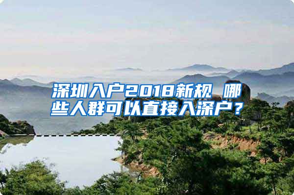 深圳入户2018新规 哪些人群可以直接入深户？