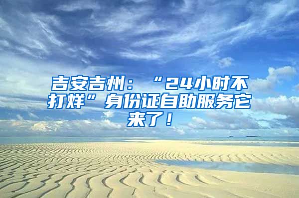 吉安吉州：“24小时不打烊”身份证自助服务它来了！