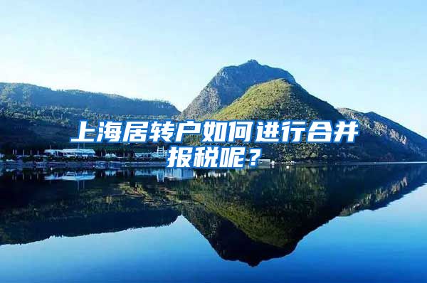 上海居转户如何进行合并报税呢？