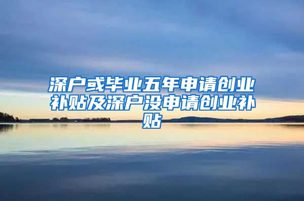 深户或毕业五年申请创业补贴及深户没申请创业补贴