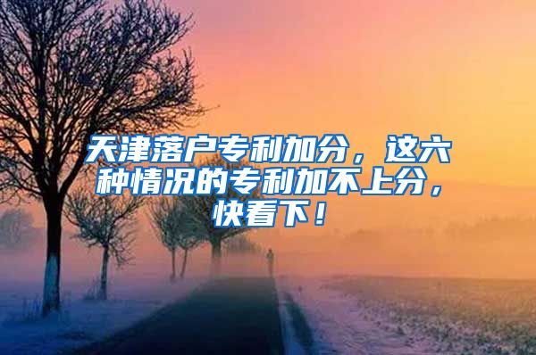 天津落户专利加分，这六种情况的专利加不上分，快看下！
