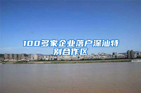 100多家企业落户深汕特别合作区