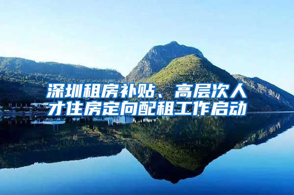 深圳租房补贴、高层次人才住房定向配租工作启动