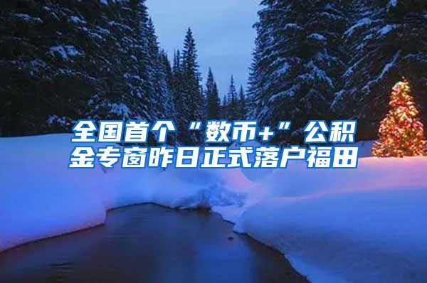 全国首个“数币+”公积金专窗昨日正式落户福田