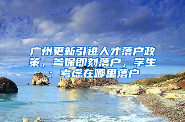 广州更新引进人才落户政策，参保即刻落户，学生：考虑在哪里落户