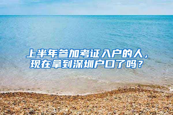 上半年参加考证入户的人，现在拿到深圳户口了吗？