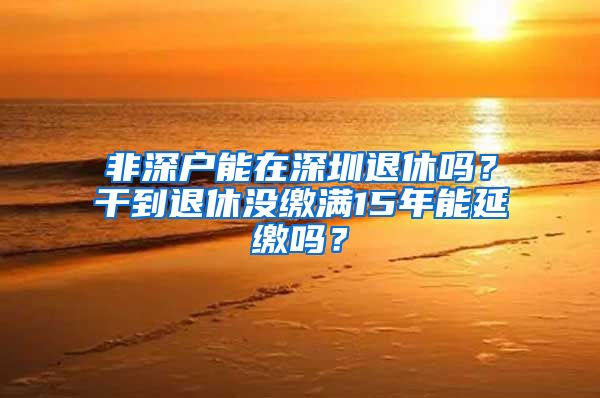 非深户能在深圳退休吗？干到退休没缴满15年能延缴吗？