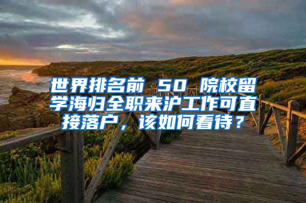 世界排名前 50 院校留学海归全职来沪工作可直接落户，该如何看待？