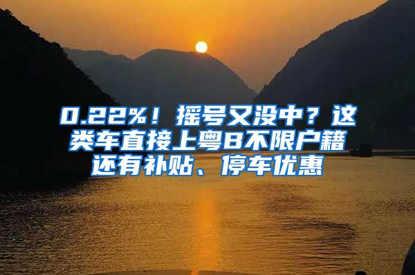 0.22%！摇号又没中？这类车直接上粤B不限户籍还有补贴、停车优惠