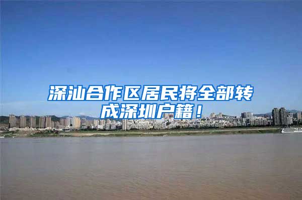 深汕合作区居民将全部转成深圳户籍！
