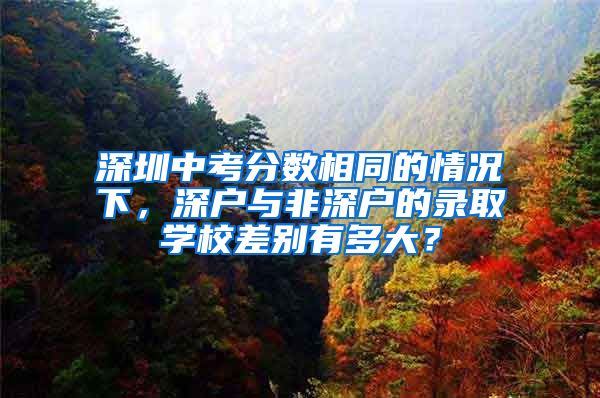 深圳中考分数相同的情况下，深户与非深户的录取学校差别有多大？