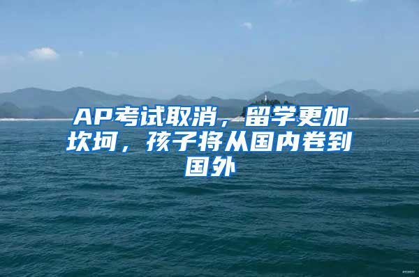 AP考试取消，留学更加坎坷，孩子将从国内卷到国外