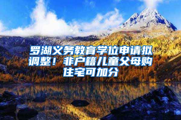 罗湖义务教育学位申请拟调整！非户籍儿童父母购住宅可加分