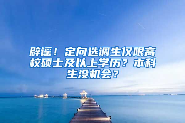 辟谣！定向选调生仅限高校硕士及以上学历？本科生没机会？