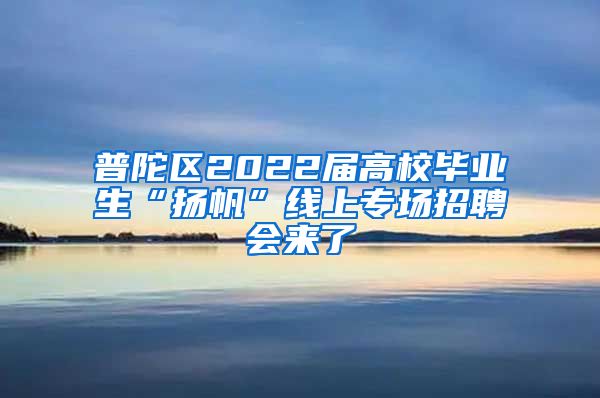 普陀区2022届高校毕业生“扬帆”线上专场招聘会来了