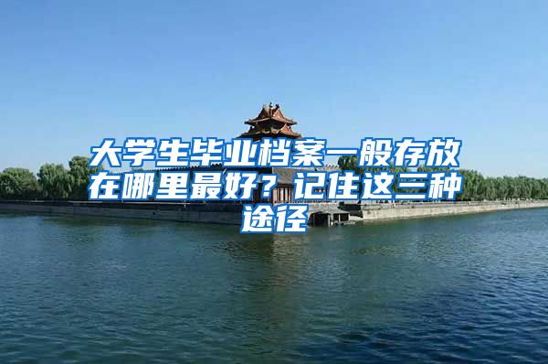大学生毕业档案一般存放在哪里最好？记住这三种途径