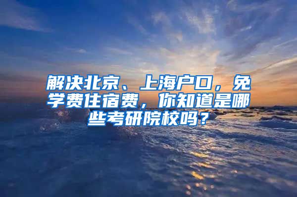 解决北京、上海户口，免学费住宿费，你知道是哪些考研院校吗？
