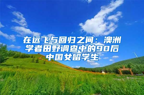 在远飞与回归之间：澳洲学者田野调查中的90后中国女留学生