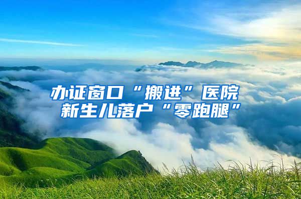 办证窗口“搬进”医院 新生儿落户“零跑腿”