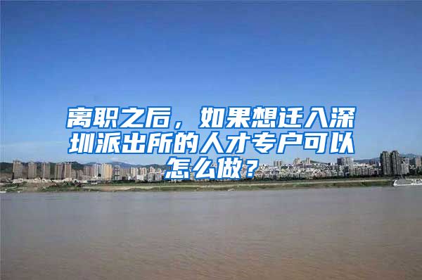 离职之后，如果想迁入深圳派出所的人才专户可以怎么做？